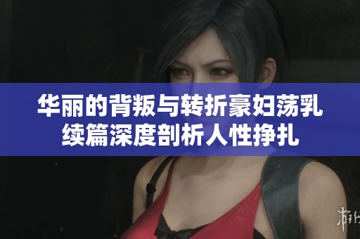 華麗的背叛與轉折豪婦蕩乳續(xù)篇深度剖析人性掙扎