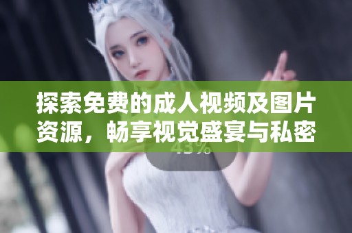 探索免費(fèi)的成人視頻及圖片資源，暢享視覺盛宴與私密體驗(yàn)