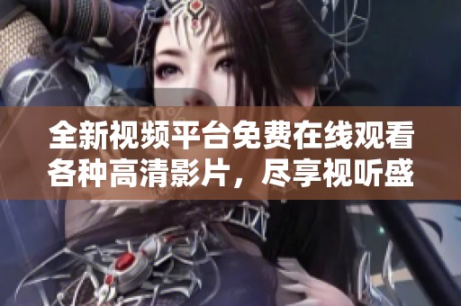 全新視頻平臺(tái)免費(fèi)在線觀看各種高清影片，盡享視聽(tīng)盛宴