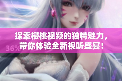 探索櫻桃視頻的獨(dú)特魅力，帶你體驗(yàn)全新視聽盛宴！