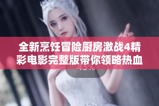 全新烹飪冒險(xiǎn)廚房激戰(zhàn)4精彩電影完整版帶你領(lǐng)略熱血對決