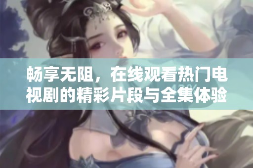 暢享無阻，在線觀看熱門電視劇的精彩片段與全集體驗