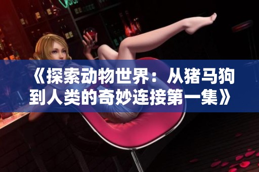 《探索動物世界：從豬馬狗到人類的奇妙連接第一集》