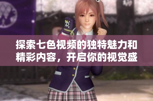 探索七色視頻的獨特魅力和精彩內(nèi)容，開啟你的視覺盛宴之旅