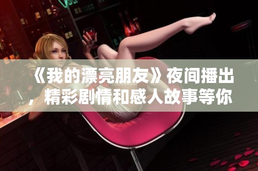 《我的漂亮朋友》夜間播出，精彩劇情和感人故事等你來追劇
