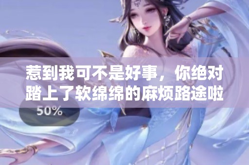 惹到我可不是好事，你絕對踏上了軟綿綿的麻煩路途啦