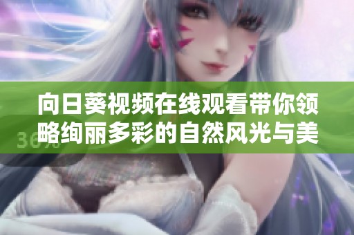向日葵視頻在線觀看帶你領(lǐng)略絢麗多彩的自然風(fēng)光與美好故事