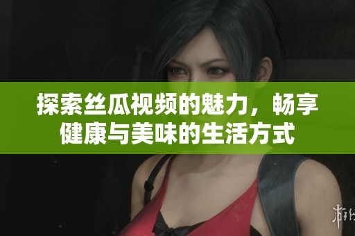 探索絲瓜視頻的魅力，暢享健康與美味的生活方式