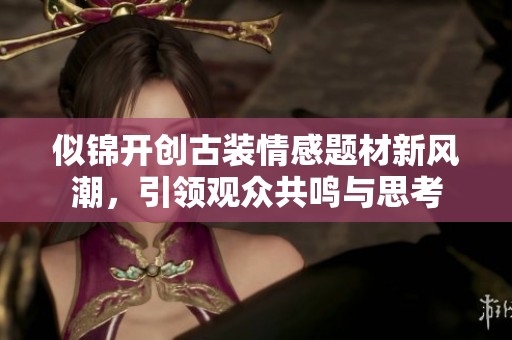 似錦開(kāi)創(chuàng)古裝情感題材新風(fēng)潮，引領(lǐng)觀眾共鳴與思考