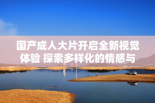 國產成人大片開啟全新視覺體驗 探索多樣化的情感與故事情節(jié)