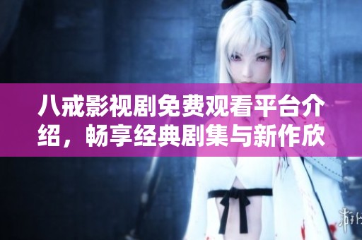 八戒影視劇免費(fèi)觀看平臺(tái)介紹，暢享經(jīng)典劇集與新作欣賞機(jī)會(huì)