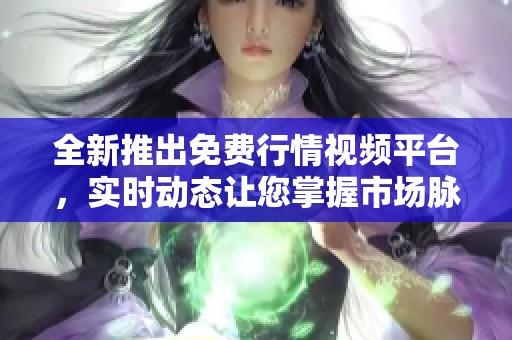 全新推出免費行情視頻平臺，實時動態(tài)讓您掌握市場脈搏