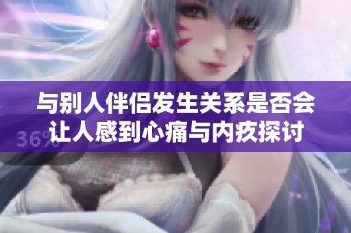 與別人伴侶發(fā)生關(guān)系是否會讓人感到心痛與內(nèi)疚探討