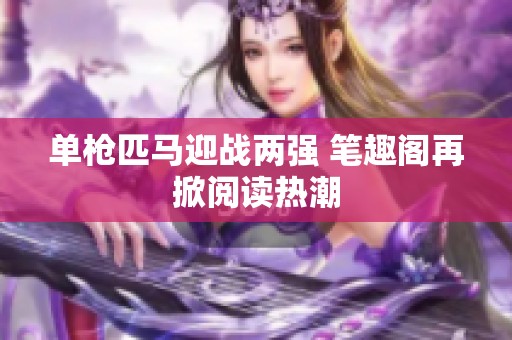 單槍匹馬迎戰(zhàn)兩強(qiáng) 筆趣閣再掀閱讀熱潮
