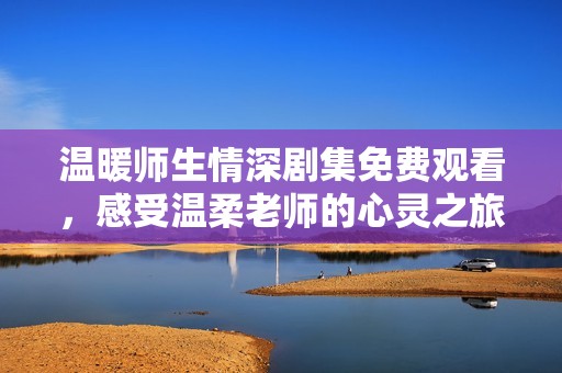 溫暖師生情深劇集免費觀看，感受溫柔老師的心靈之旅
