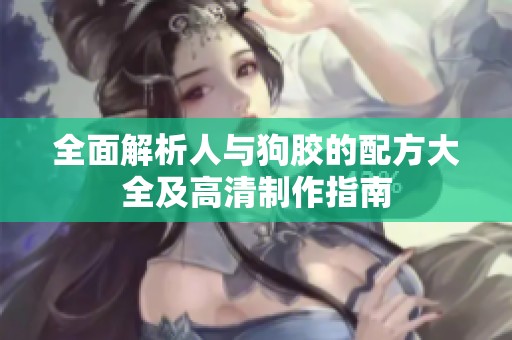 全面解析人與狗膠的配方大全及高清制作指南
