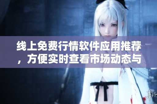 線上免費行情軟件應(yīng)用推薦，方便實時查看市場動態(tài)與投資信息