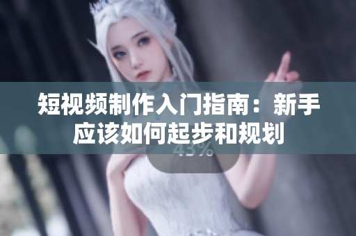 短視頻制作入門(mén)指南：新手應(yīng)該如何起步和規(guī)劃