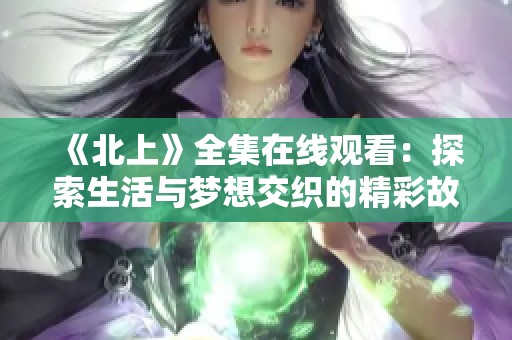 《北上》全集在線觀看：探索生活與夢想交織的精彩故事
