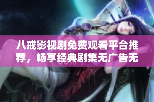 八戒影視劇免費(fèi)觀看平臺推薦，暢享經(jīng)典劇集無廣告無需注冊