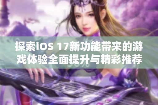 探索iOS 17新功能帶來的游戲體驗全面提升與精彩推薦