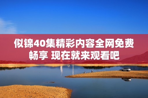 似錦40集精彩內(nèi)容全網(wǎng)免費(fèi)暢享 現(xiàn)在就來(lái)觀看吧