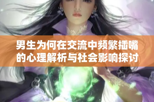 男生為何在交流中頻繁插嘴的心理解析與社會影響探討