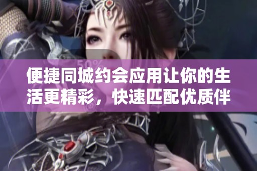 便捷同城約會(huì)應(yīng)用讓你的生活更精彩，快速匹配優(yōu)質(zhì)伴侶