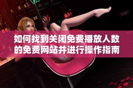 如何找到關(guān)閉免費播放人數(shù)的免費網(wǎng)站并進行操作指南