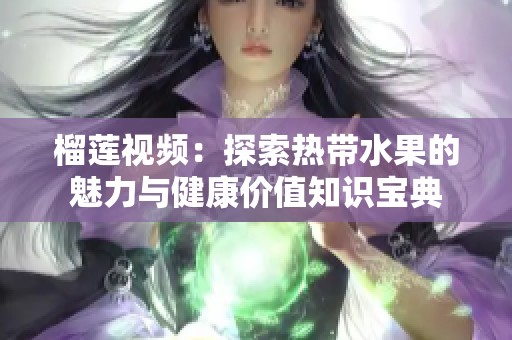 榴蓮視頻：探索熱帶水果的魅力與健康價(jià)值知識(shí)寶典
