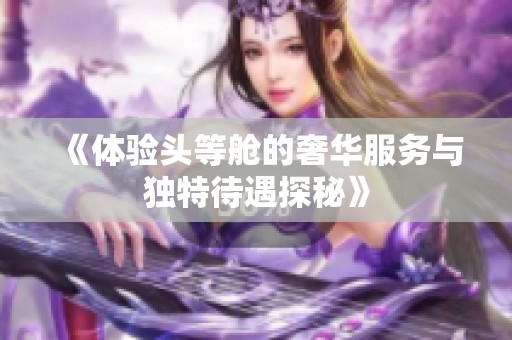 《體驗頭等艙的奢華服務與獨特待遇探秘》