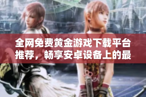 全網(wǎng)免費(fèi)黃金游戲下載平臺(tái)推薦，暢享安卓設(shè)備上的最佳游戲體驗(yàn)