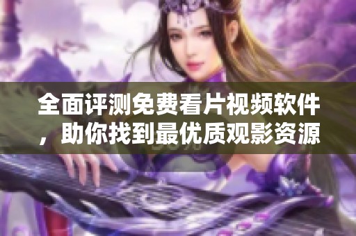 全面評測免費(fèi)看片視頻軟件，助你找到最優(yōu)質(zhì)觀影資源