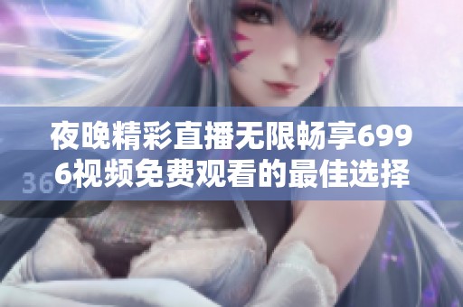 夜晚精彩直播無(wú)限暢享6996視頻免費(fèi)觀看的最佳選擇