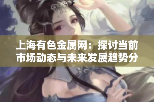 上海有色金屬網(wǎng)：探討當(dāng)前市場(chǎng)動(dòng)態(tài)與未來(lái)發(fā)展趨勢(shì)分析