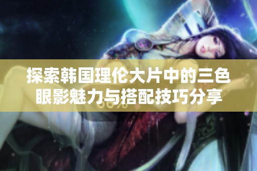 探索韓國(guó)理倫大片中的三色眼影魅力與搭配技巧分享