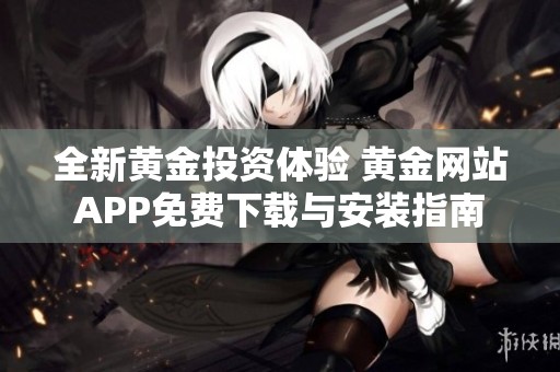 全新黃金投資體驗 黃金網(wǎng)站APP免費下載與安裝指南