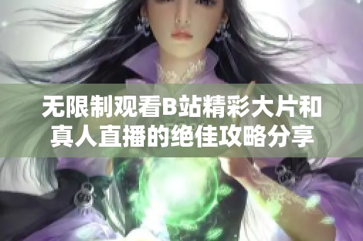 無限制觀看B站精彩大片和真人直播的絕佳攻略分享