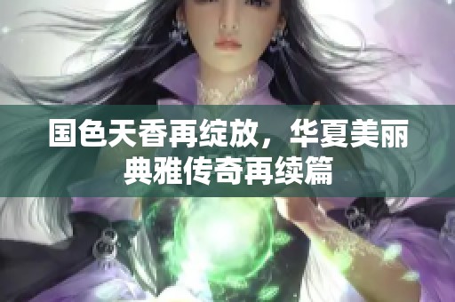 國色天香再綻放，華夏美麗典雅傳奇再續(xù)篇