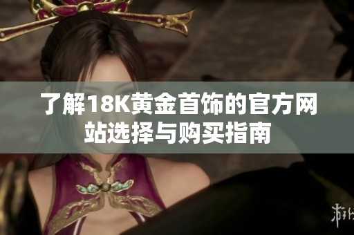 了解18K黃金首飾的官方網(wǎng)站選擇與購買指南