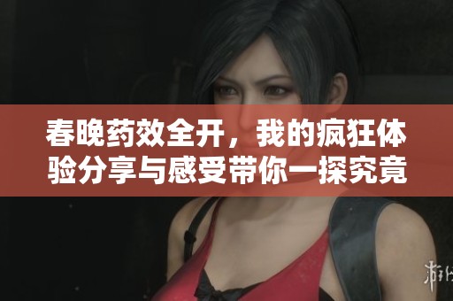 春晚藥效全開，我的瘋狂體驗分享與感受帶你一探究竟