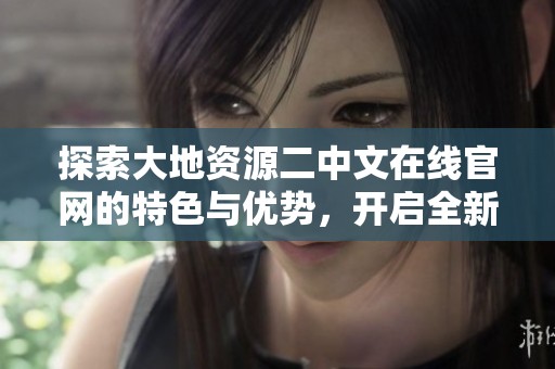 探索大地資源二中文在線官網(wǎng)的特色與優(yōu)勢(shì)，開(kāi)啟全新學(xué)習(xí)之旅