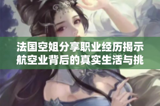 法國空姐分享職業(yè)經(jīng)歷揭示航空業(yè)背后的真實生活與挑戰(zhàn)