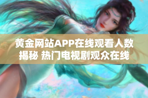 黃金網(wǎng)站APP在線觀看人數(shù)揭秘 熱門電視劇觀眾在線人數(shù)分析