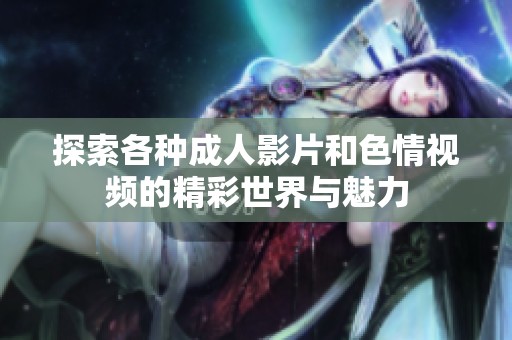 探索各種成人影片和色情視頻的精彩世界與魅力