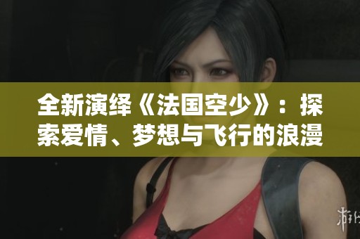 全新演繹《法國(guó)空少》：探索愛情、夢(mèng)想與飛行的浪漫故事