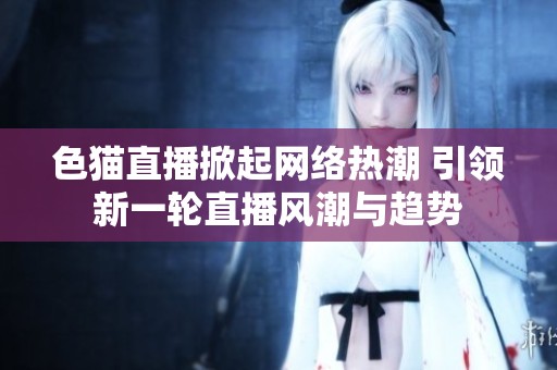 色貓直播掀起網(wǎng)絡(luò)熱潮 引領(lǐng)新一輪直播風(fēng)潮與趨勢
