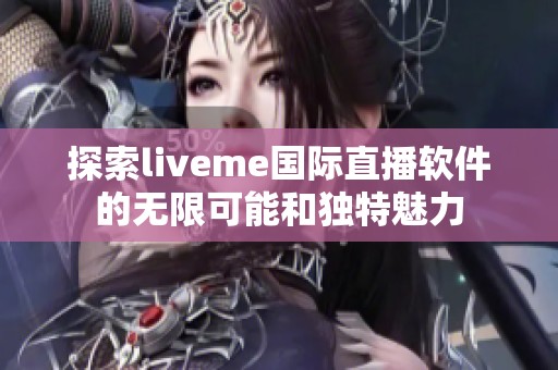 探索liveme國際直播軟件的無限可能和獨(dú)特魅力
