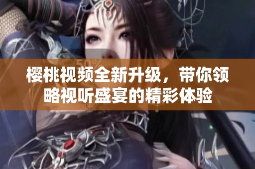 櫻桃視頻全新升級，帶你領(lǐng)略視聽盛宴的精彩體驗