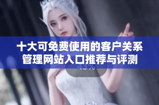 十大可免費使用的客戶關(guān)系管理網(wǎng)站入口推薦與評測
